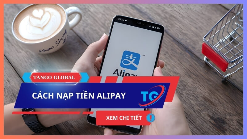 Hướng dẫn 5+ cách nạp tiền Alipay phổ biến và phù hợp với người Việt